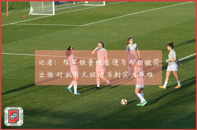 记者：绿军缺普理查德与布朗被罚出场 对抗有文班的马刺实为艰难