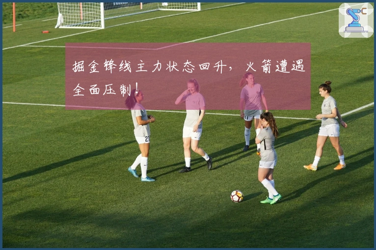 掘金锋线主力状态回升，火箭遭遇全面压制！