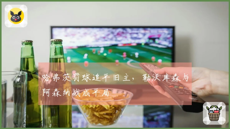 哈弗茨罚球追平旧主，勒沃库森与阿森纳战成平局