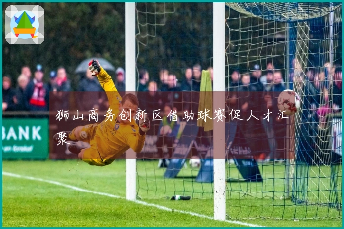 狮山商务创新区借助球赛促人才汇聚