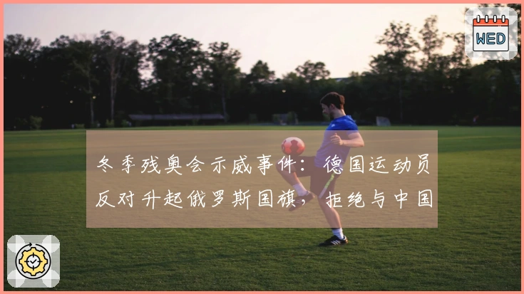 冬季残奥会示威事件：德国运动员反对升起俄罗斯国旗，拒绝与中国选手合影