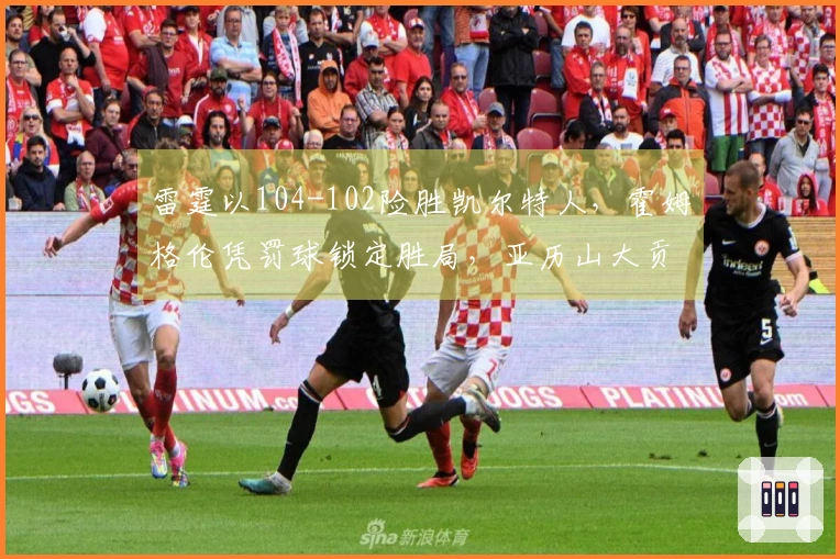 雷霆以104-102险胜凯尔特人，霍姆格伦凭罚球锁定胜局，亚历山大贡献35分9助攻，布朗砍下34分6篮板7助攻。