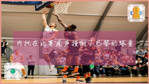 内托在比赛尾声撞倒了巴黎的球童