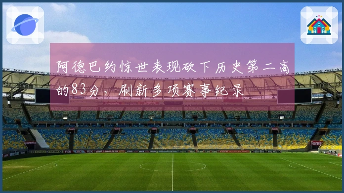 阿德巴约惊世表现砍下历史第二高的83分，刷新多项赛事纪录