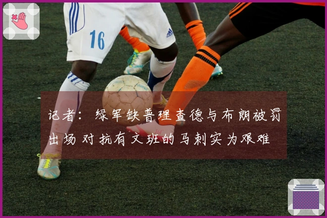 记者：绿军缺普理查德与布朗被罚出场 对抗有文班的马刺实为艰难