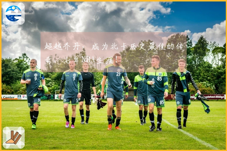 超越乔丹,成为北卡历史最佳的传奇,七年NBA生涯!