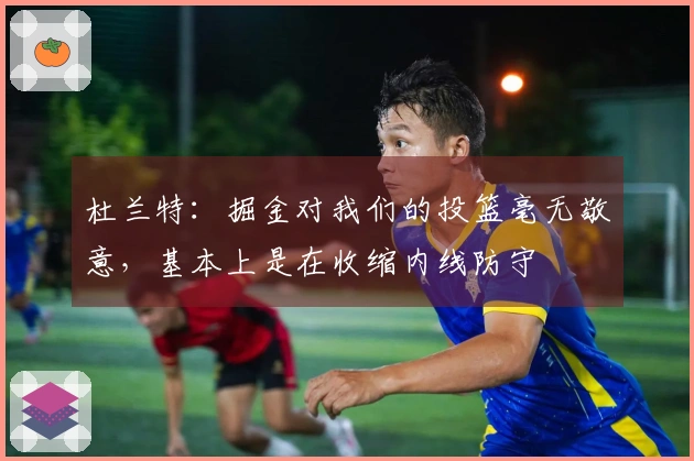 杜兰特：掘金对我们的投篮毫无敬意，基本上是在收缩内线防守
