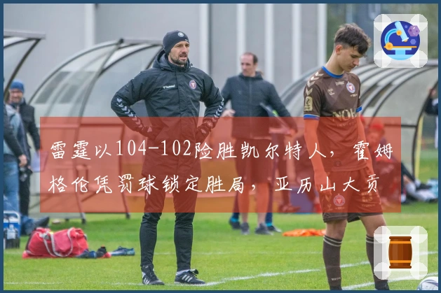 雷霆以104-102险胜凯尔特人，霍姆格伦凭罚球锁定胜局，亚历山大贡献35分9助攻，布朗砍下34分6篮板7助攻。