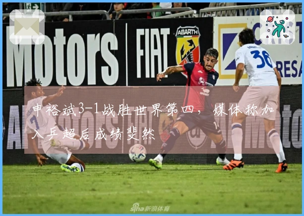 申裕斌3-1战胜世界第四，媒体称加入乒超后成绩斐然