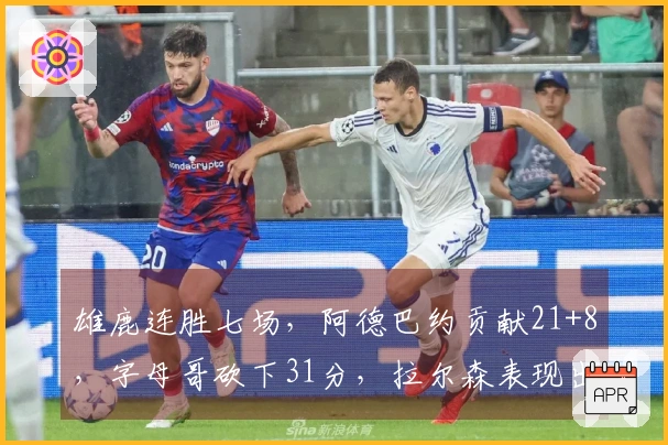 雄鹿连胜七场,阿德巴约贡献21+8,字母哥砍下31分,拉尔森表现出色28+6+6