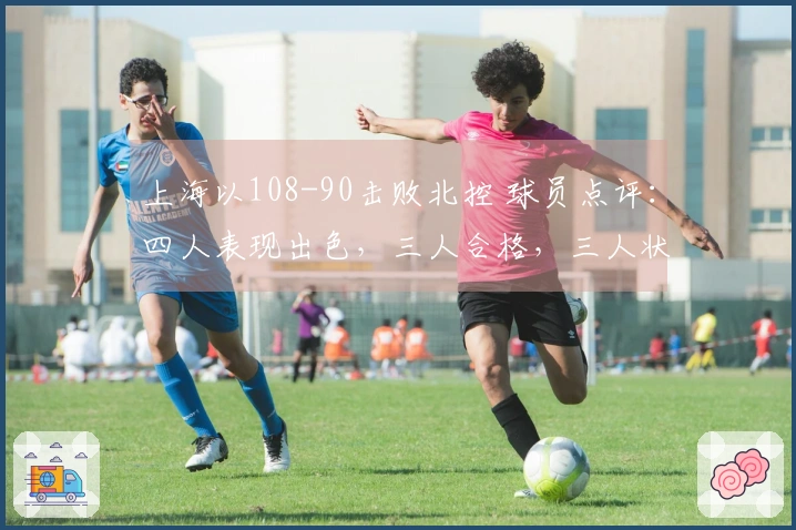 上海以108-90击败北控 球员点评:四人表现出色,三人合格,三人状态低迷