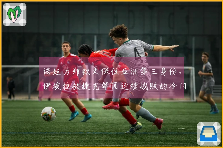 诺娃为郑钦文保住亚洲第三身份，伊埃拉被捷克军团连续战败的冷门揭秘