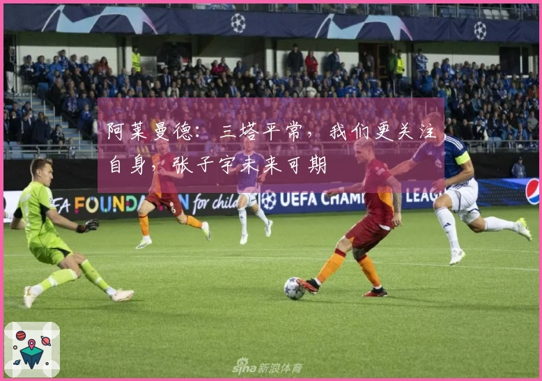 阿莱曼德：三塔平常，我们更关注自身，张子宇未来可期