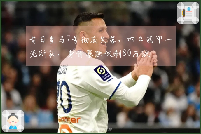 昔日皇马7号彻底失落，四年西甲一无所获，身价暴跌仅剩80万欧
