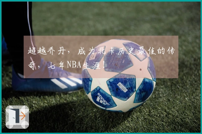 超越乔丹，成为北卡历史最佳的传奇，七年NBA生涯！