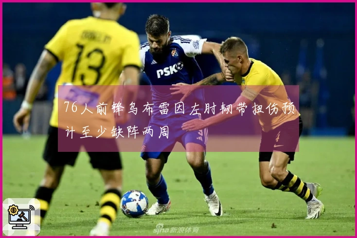 76人前锋乌布雷因左肘韧带扭伤预计至少缺阵两周