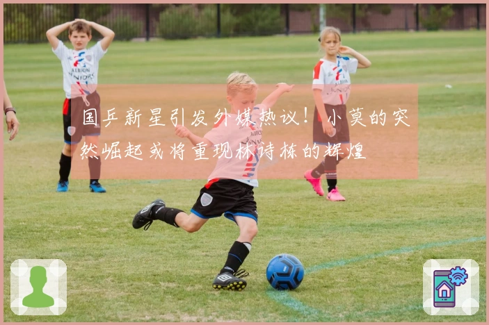 国乒新星引发外媒热议！小莫的突然崛起或将重现林诗栋的辉煌