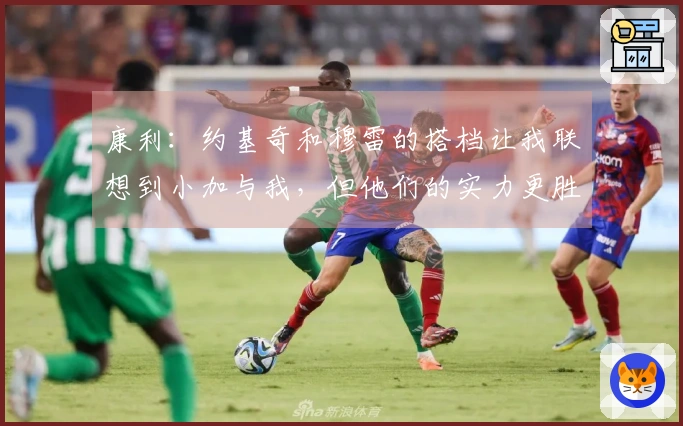 康利：约基奇和穆雷的搭档让我联想到小加与我，但他们的实力更胜一筹