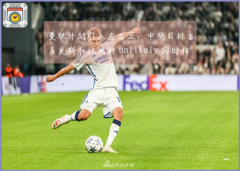 曼联计划引入左后卫，中场目标吉马良斯和托纳利 unlikely 同时转会