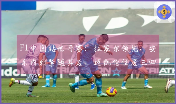 F1中国站练习赛：拉塞尔领先，安东内利紧随其后，迈凯伦位居三四名