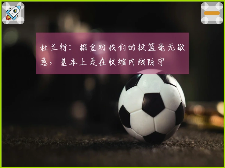 杜兰特：掘金对我们的投篮毫无敬意，基本上是在收缩内线防守