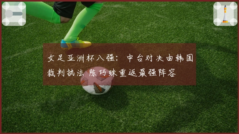 女足亚洲杯八强：中台对决由韩国裁判执法 陈巧珠重返最强阵容