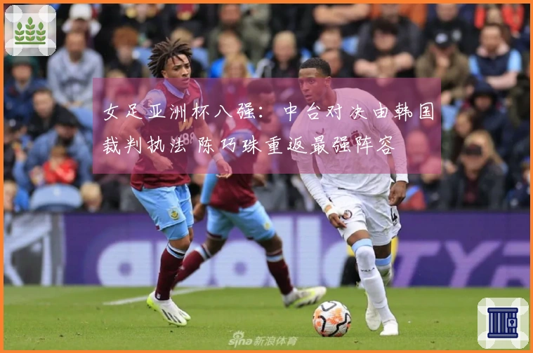 女足亚洲杯八强：中台对决由韩国裁判执法 陈巧珠重返最强阵容