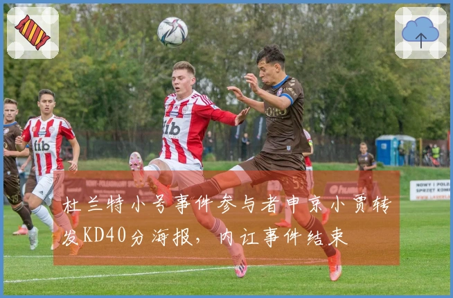 杜兰特小号事件参与者申京小贾转发KD40分海报，内讧事件结束