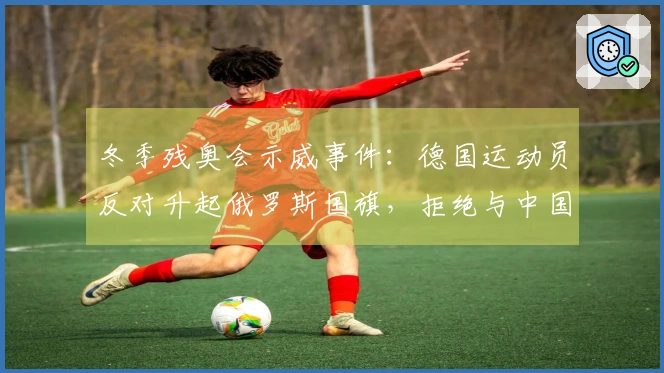 冬季残奥会示威事件：德国运动员反对升起俄罗斯国旗，拒绝与中国选手合影