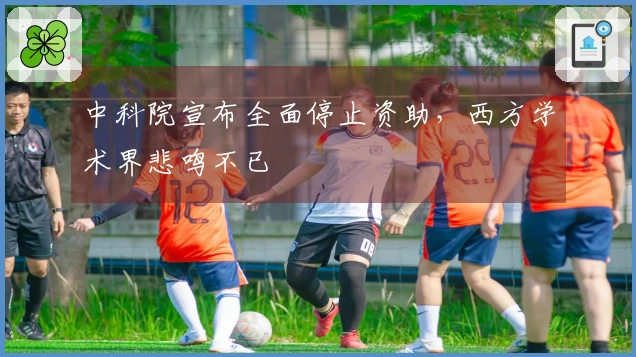 中科院宣布全面停止资助，西方学术界悲鸣不已